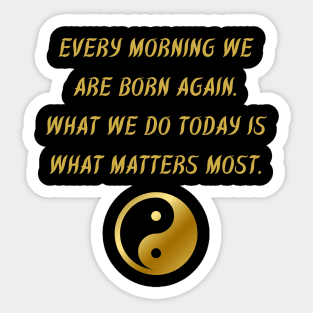 Every Morning We Are Born Again. What We Do Today Is What Matters Most. Sticker